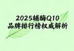 辅酶Q10有哪些常见的品牌 2025年辅酶Q10品牌口碑排名揭晓